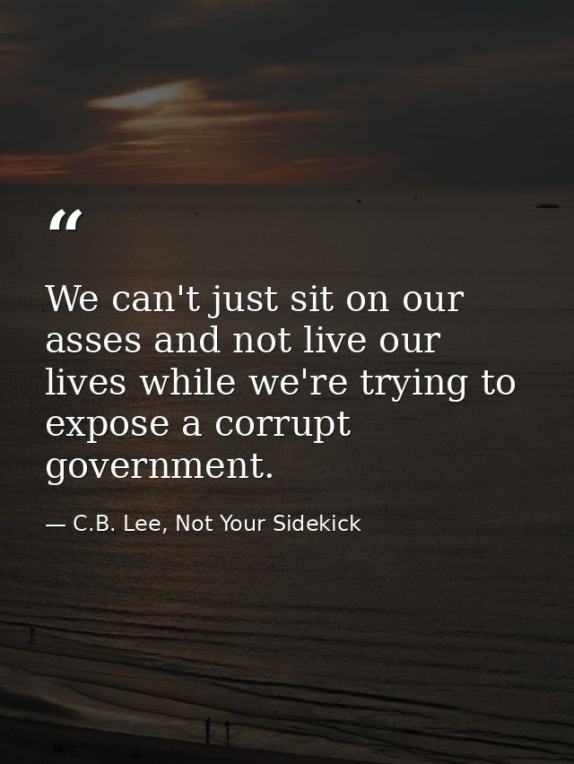 We can't just sit on our asses and not live our lives while we're trying to expose a corrupt government. — C.B. Lee, Not Your Sidekick