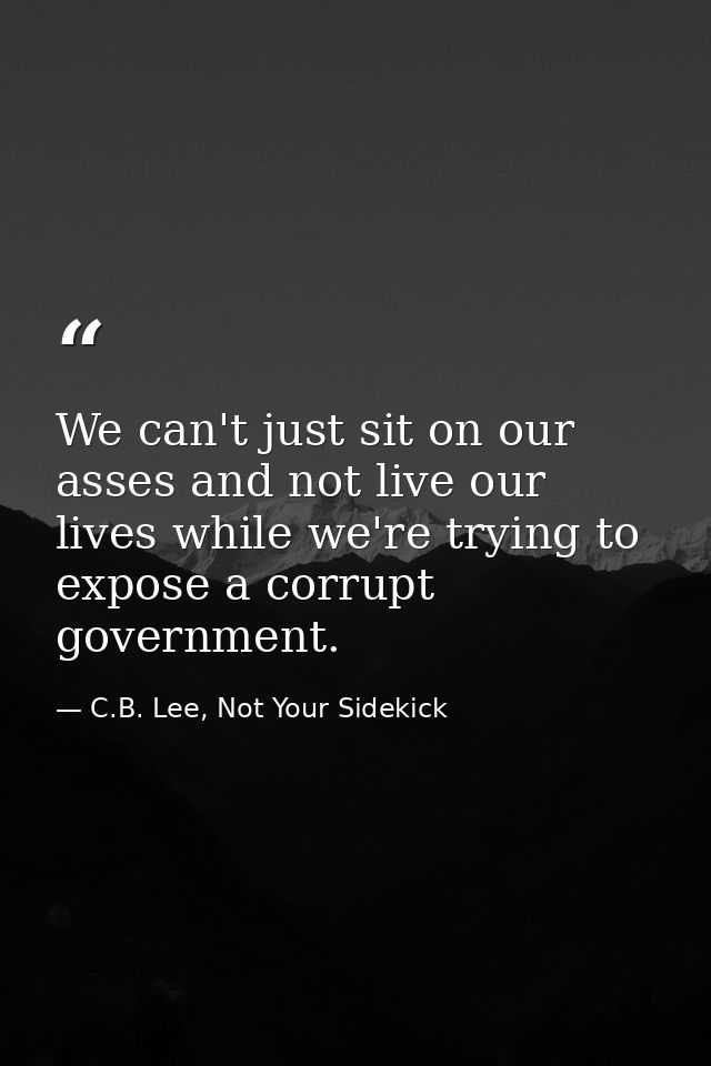 We can't just sit on our asses and not live our lives while we're trying to expose a corrupt government. — C.B. Lee, Not Your Sidekick