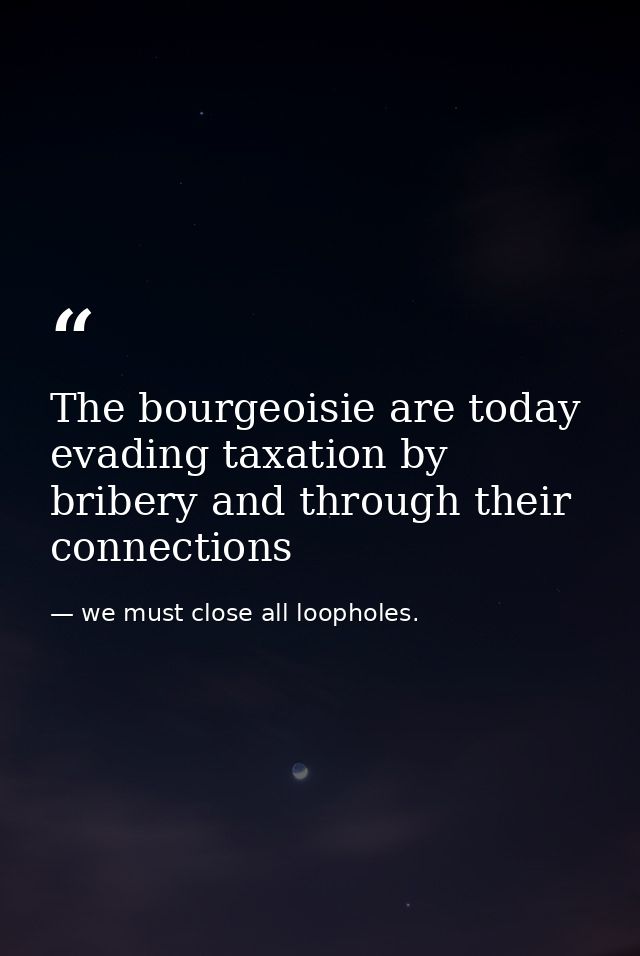 The bourgeoisie are today evading taxation by bribery and through their connections — we must close all loopholes.