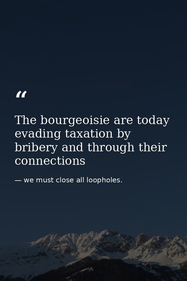 The bourgeoisie are today evading taxation by bribery and through their connections — we must close all loopholes.