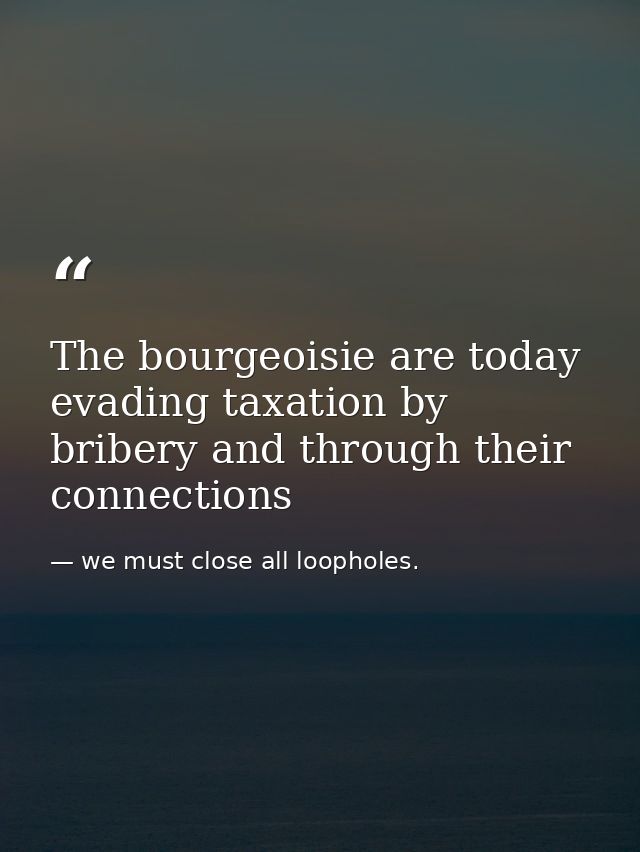 The bourgeoisie are today evading taxation by bribery and through their connections — we must close all loopholes.