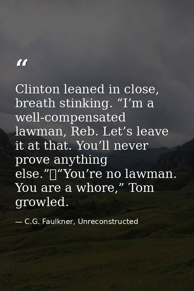 Clinton leaned in close, breath stinking. “I’m a well-compensated lawman, Reb. Let’s leave it at that. You’ll never prov — C.G. Faulkner, Unreconstructed