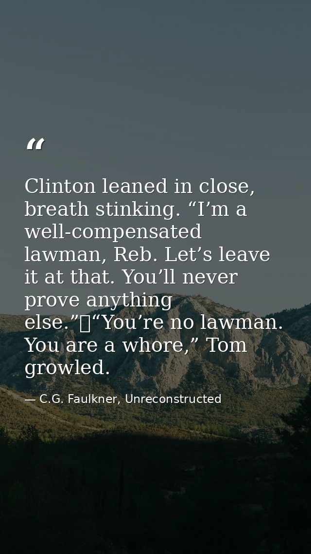 Clinton leaned in close, breath stinking. “I’m a well-compensated lawman, Reb. Let’s leave it at that. You’ll never prov — C.G. Faulkner, Unreconstructed