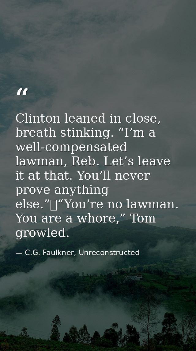 Clinton leaned in close, breath stinking. “I’m a well-compensated lawman, Reb. Let’s leave it at that. You’ll never prov — C.G. Faulkner, Unreconstructed