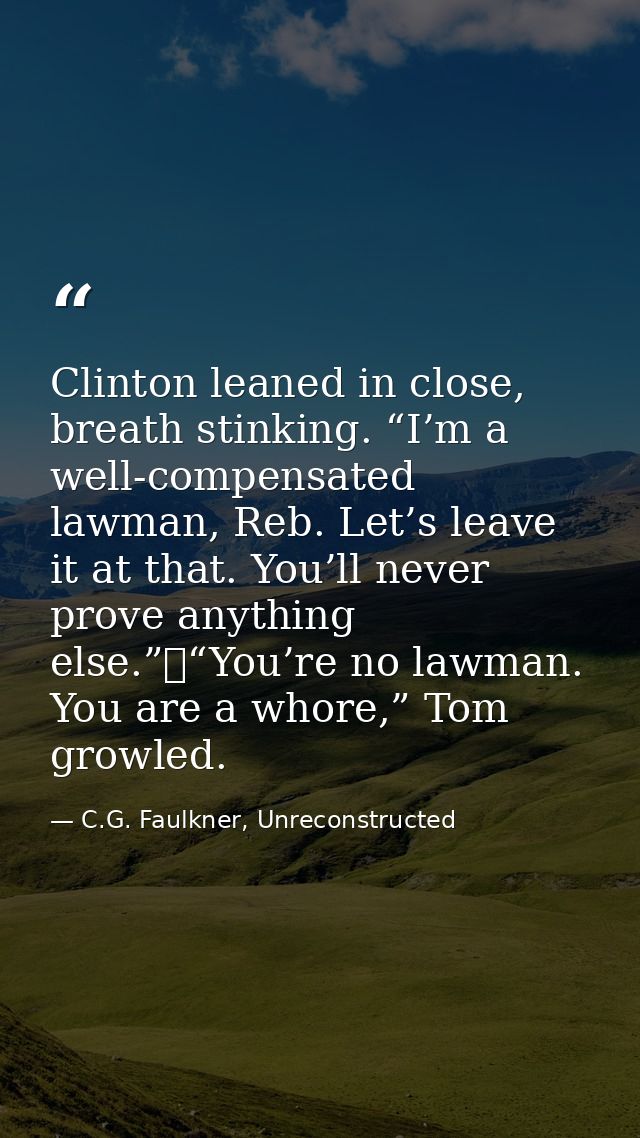 Clinton leaned in close, breath stinking. “I’m a well-compensated lawman, Reb. Let’s leave it at that. You’ll never prov — C.G. Faulkner, Unreconstructed