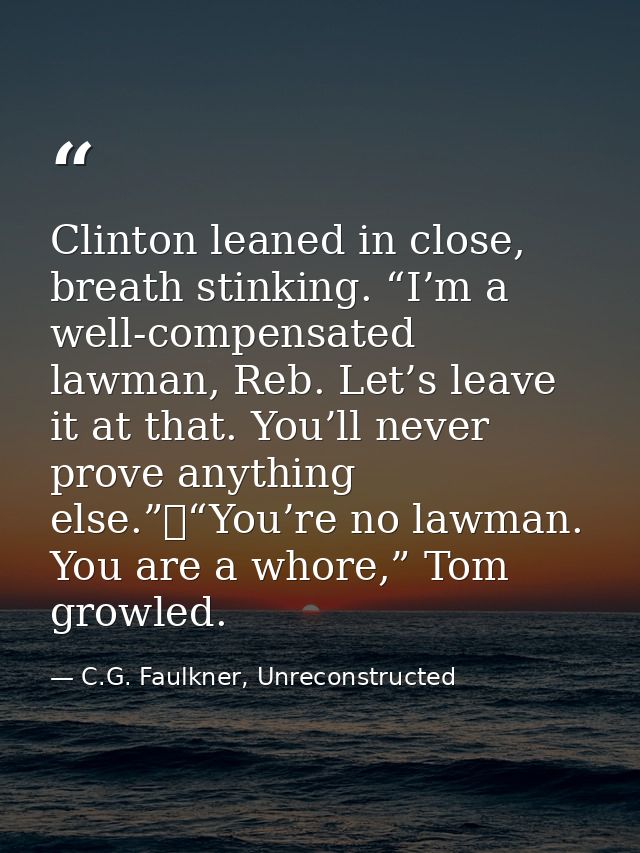 Clinton leaned in close, breath stinking. “I’m a well-compensated lawman, Reb. Let’s leave it at that. You’ll never prov — C.G. Faulkner, Unreconstructed