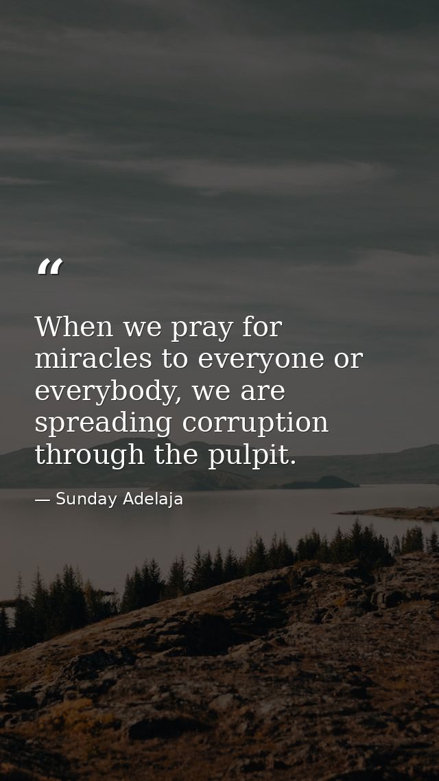 When we pray for miracles to everyone or everybody, we are spreading corruption through the pulpit. — Sunday Adelaja