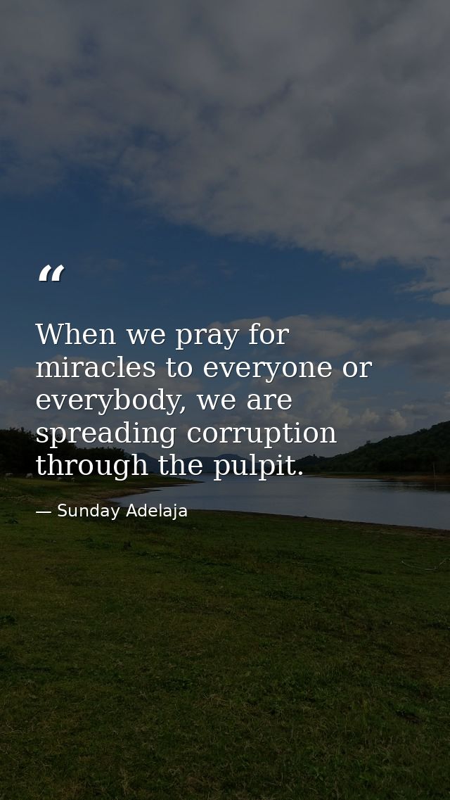 When we pray for miracles to everyone or everybody, we are spreading corruption through the pulpit. — Sunday Adelaja