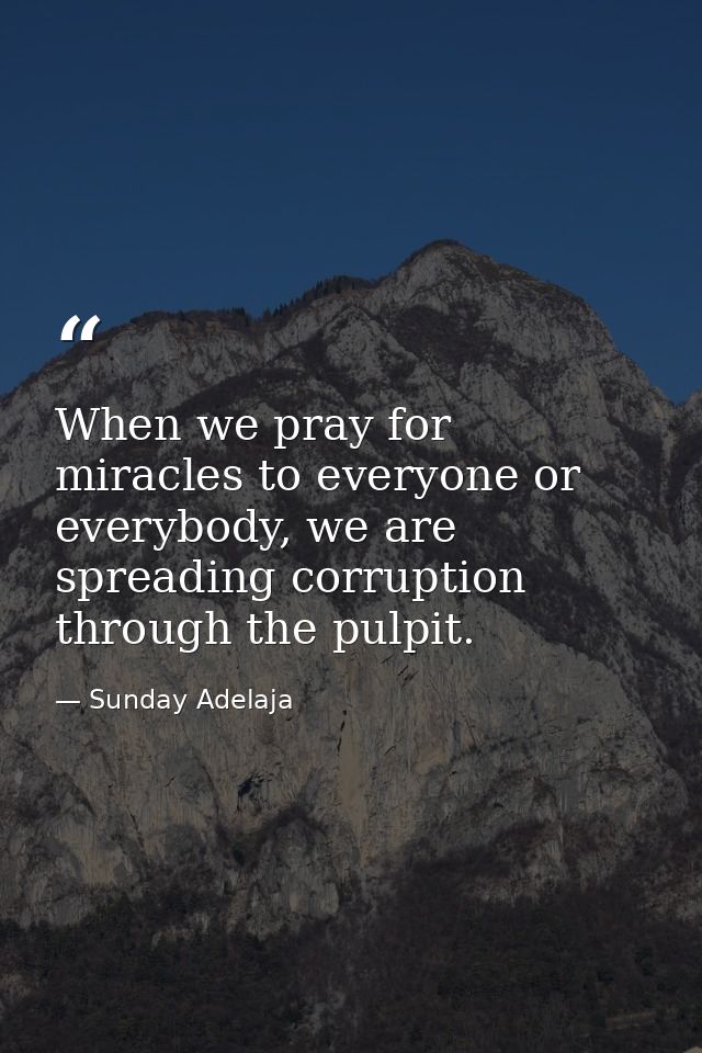 When we pray for miracles to everyone or everybody, we are spreading corruption through the pulpit. — Sunday Adelaja