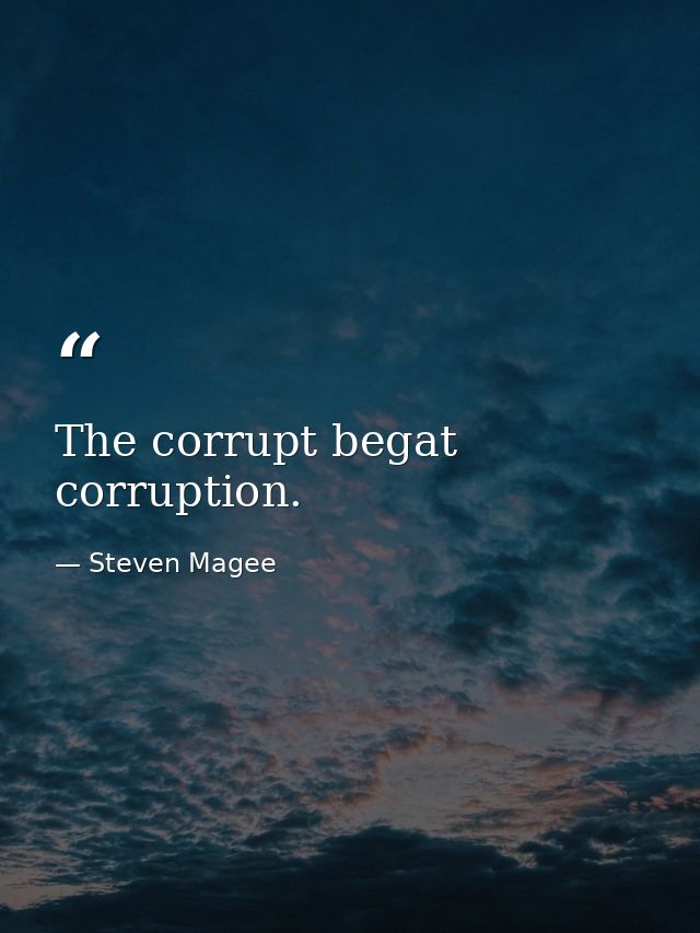 The corrupt begat corruption. — Steven Magee
