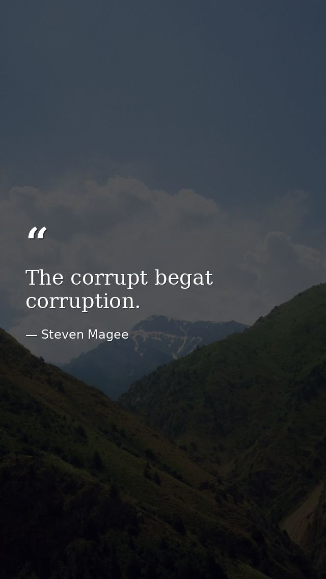 The corrupt begat corruption. — Steven Magee