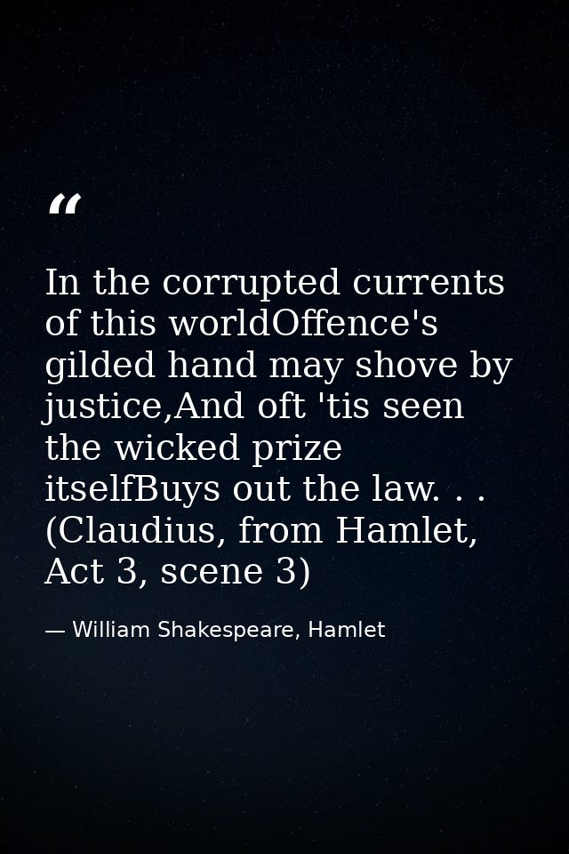 In the corrupted currents of this worldOffence's gilded hand may shove by justice,And oft 'tis seen the wicked prize its — William Shakespeare, Hamlet