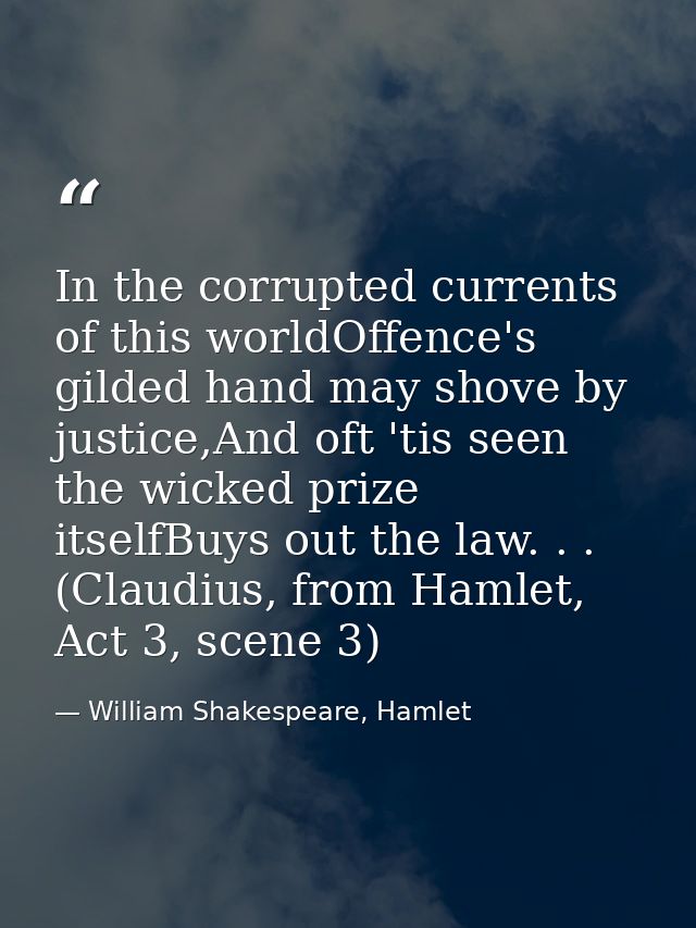 In the corrupted currents of this worldOffence's gilded hand may shove by justice,And oft 'tis seen the wicked prize its — William Shakespeare, Hamlet