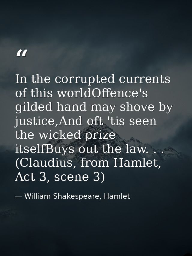In the corrupted currents of this worldOffence's gilded hand may shove by justice,And oft 'tis seen the wicked prize its — William Shakespeare, Hamlet