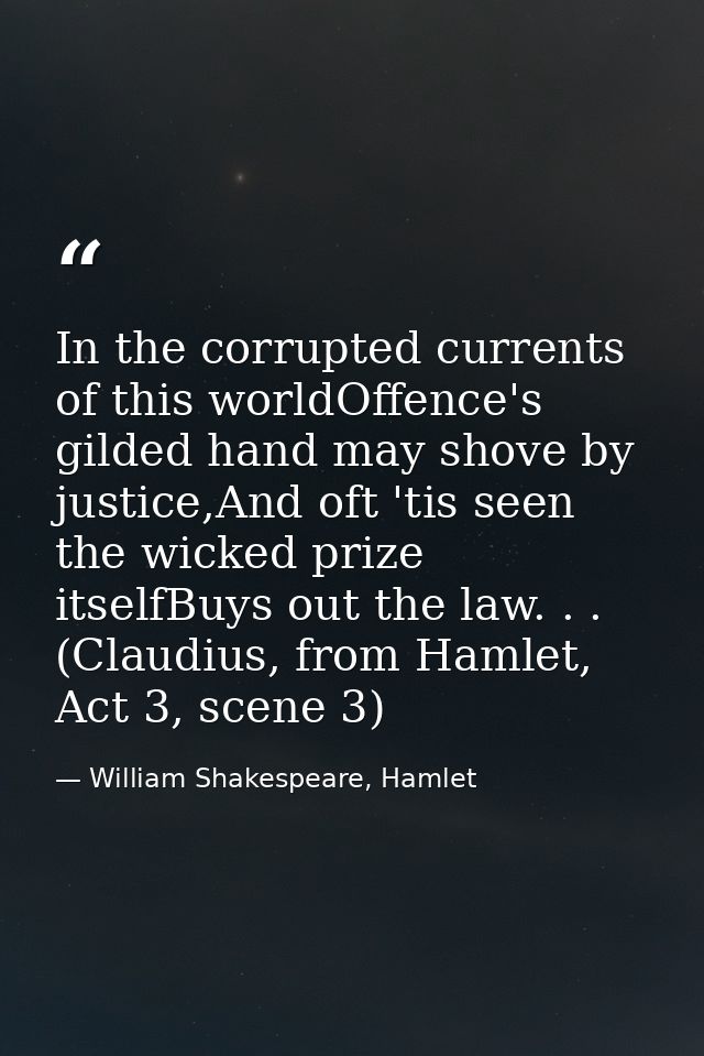 In the corrupted currents of this worldOffence's gilded hand may shove by justice,And oft 'tis seen the wicked prize its — William Shakespeare, Hamlet