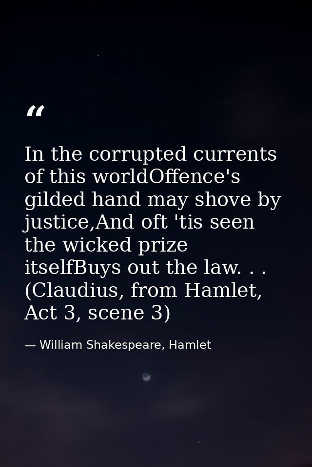 In the corrupted currents of this worldOffence's gilded hand may shove by justice,And oft 'tis seen the wicked prize its — William Shakespeare, Hamlet