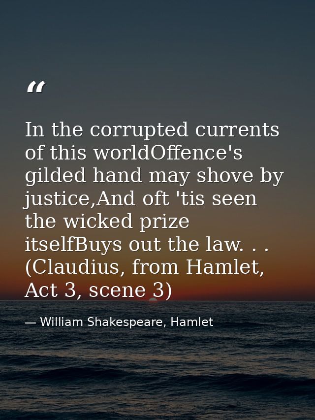 In the corrupted currents of this worldOffence's gilded hand may shove by justice,And oft 'tis seen the wicked prize its — William Shakespeare, Hamlet
