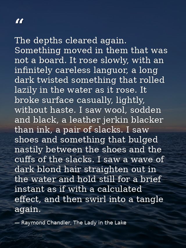 The depths cleared again. Something moved in them that was not a board. It rose slowly, with an infinitely careless lang — Raymond Chandler, The Lady in the Lake
