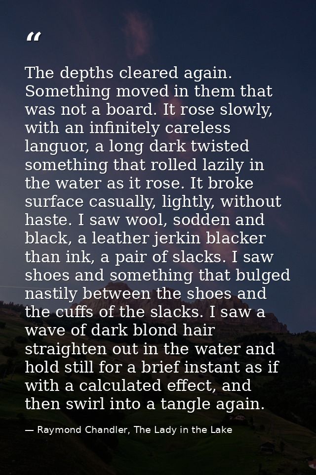 The depths cleared again. Something moved in them that was not a board. It rose slowly, with an infinitely careless lang — Raymond Chandler, The Lady in the Lake