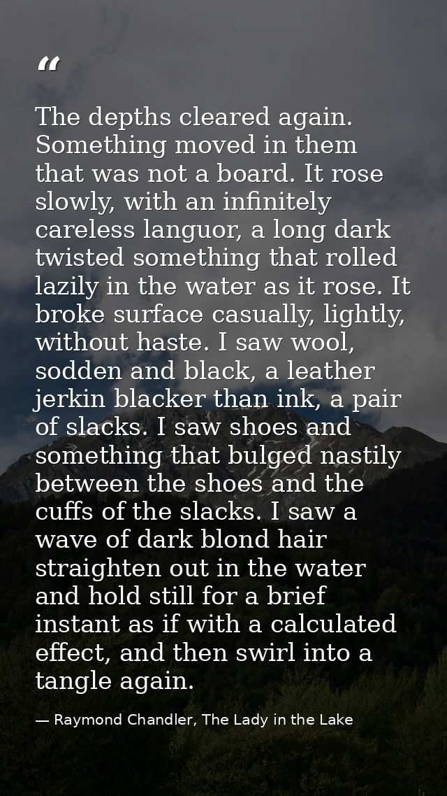 The depths cleared again. Something moved in them that was not a board. It rose slowly, with an infinitely careless lang — Raymond Chandler, The Lady in the Lake