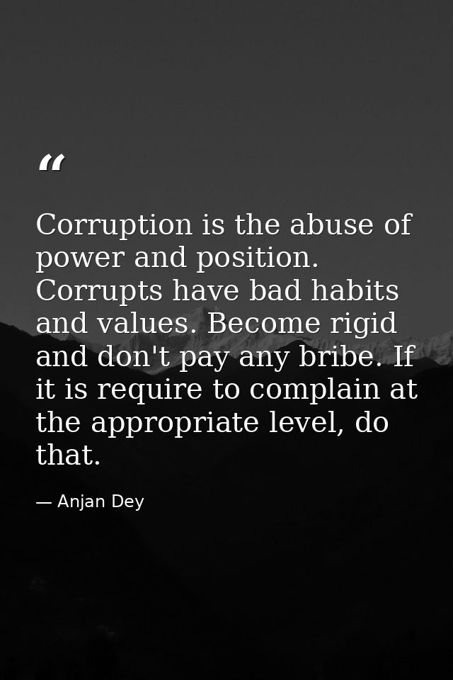 Corruption is the abuse of power and position. Corrupts have bad habits and values. Become rigid and don't pay any bribe — Anjan Dey