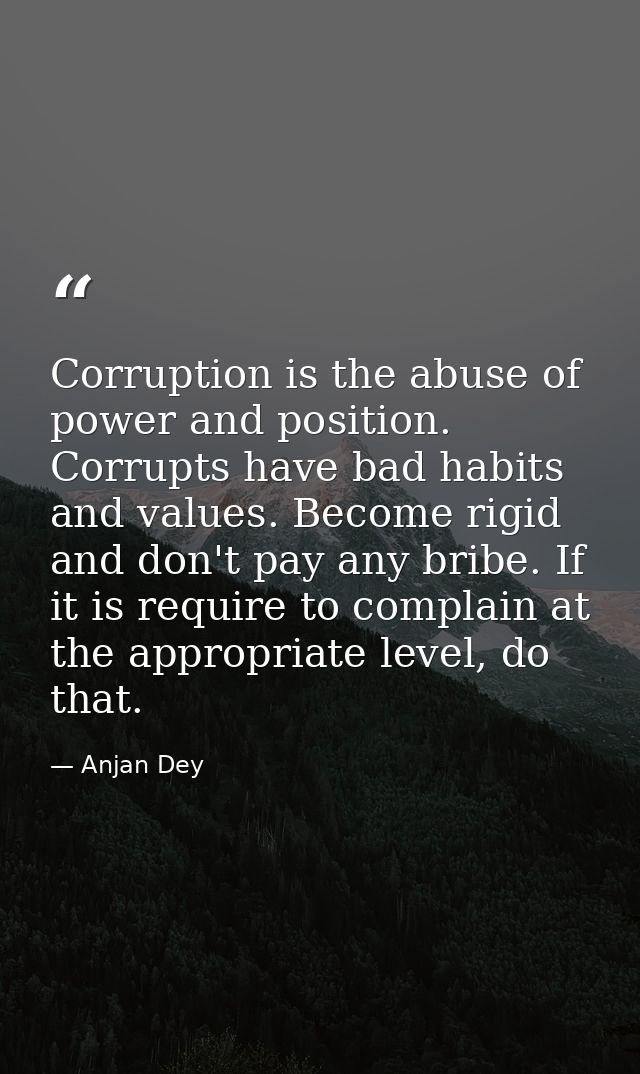 Corruption is the abuse of power and position. Corrupts have bad habits and values. Become rigid and don't pay any bribe — Anjan Dey