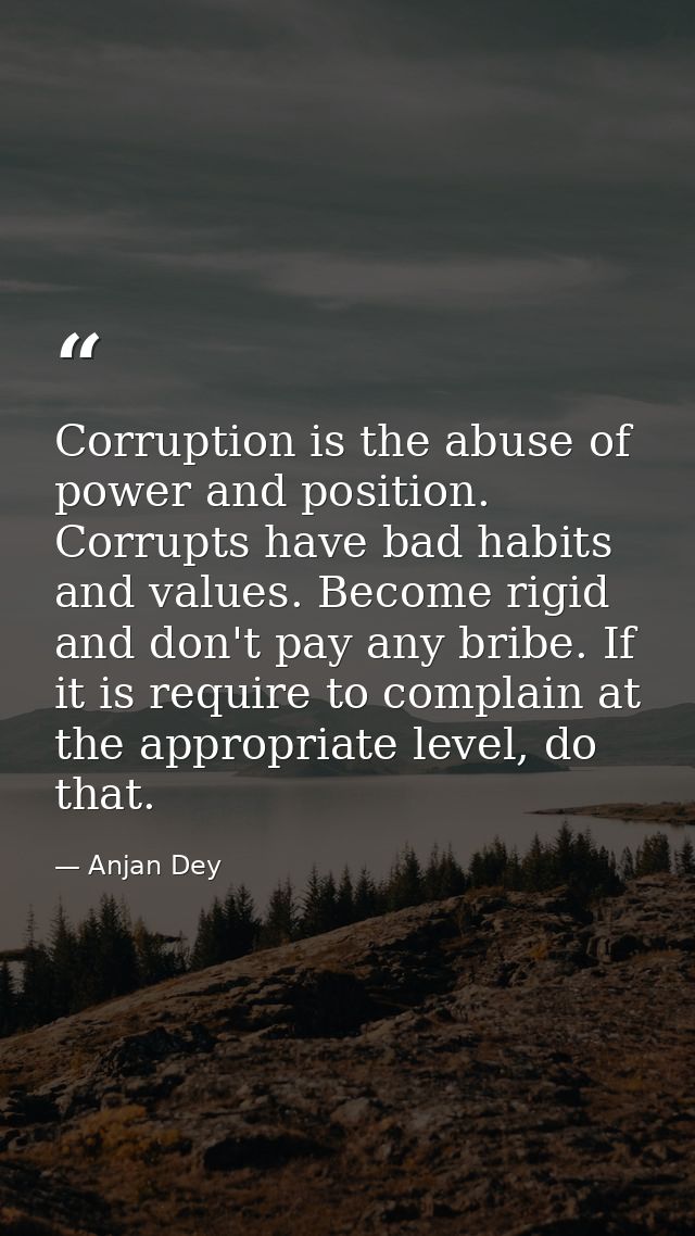 Corruption is the abuse of power and position. Corrupts have bad habits and values. Become rigid and don't pay any bribe — Anjan Dey