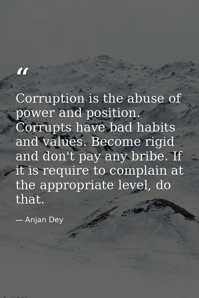 Corruption is the abuse of power and position. Corrupts have bad habits and values. Become rigid and don't pay any bribe — Anjan Dey