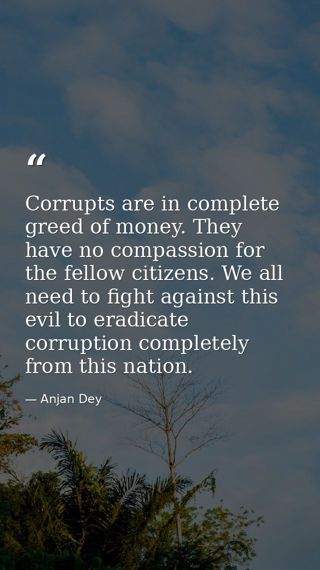 Corrupts are in complete greed of money. They have no compassion for the fellow citizens. We all need to fight against t — Anjan Dey