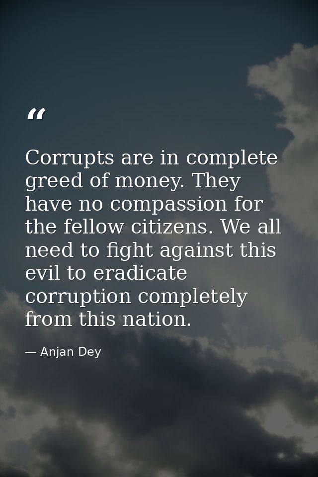 Corrupts are in complete greed of money. They have no compassion for the fellow citizens. We all need to fight against t — Anjan Dey