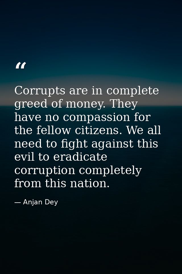 Corrupts are in complete greed of money. They have no compassion for the fellow citizens. We all need to fight against t — Anjan Dey
