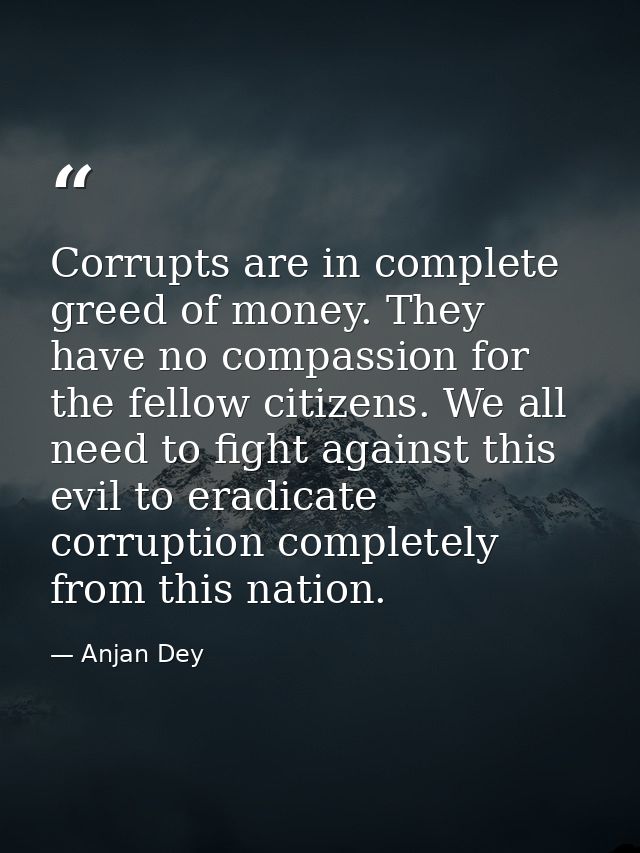 Corrupts are in complete greed of money. They have no compassion for the fellow citizens. We all need to fight against t — Anjan Dey