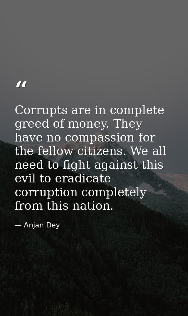 Corrupts are in complete greed of money. They have no compassion for the fellow citizens. We all need to fight against t — Anjan Dey