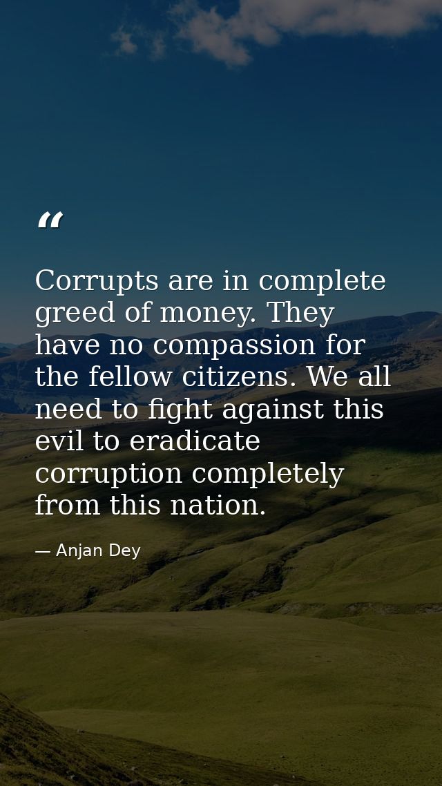 Corrupts are in complete greed of money. They have no compassion for the fellow citizens. We all need to fight against t — Anjan Dey
