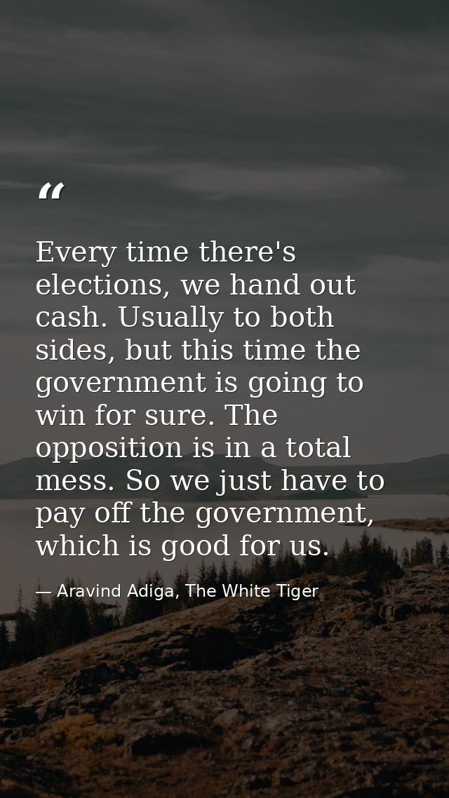 Every time there's elections, we hand out cash. Usually to both sides, but this time the government is going to win for  — Aravind Adiga, The White Tiger