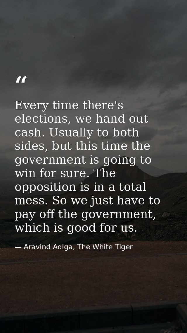 Every time there's elections, we hand out cash. Usually to both sides, but this time the government is going to win for  — Aravind Adiga, The White Tiger