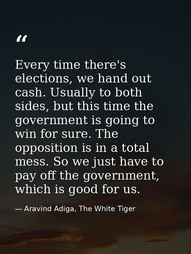 Every time there's elections, we hand out cash. Usually to both sides, but this time the government is going to win for  — Aravind Adiga, The White Tiger