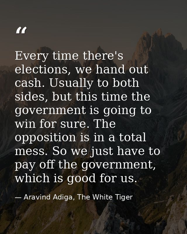 Every time there's elections, we hand out cash. Usually to both sides, but this time the government is going to win for  — Aravind Adiga, The White Tiger