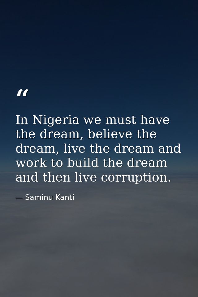 In Nigeria we must have the dream, believe the dream, live the dream and work to build the dream and then live corruptio — Saminu Kanti