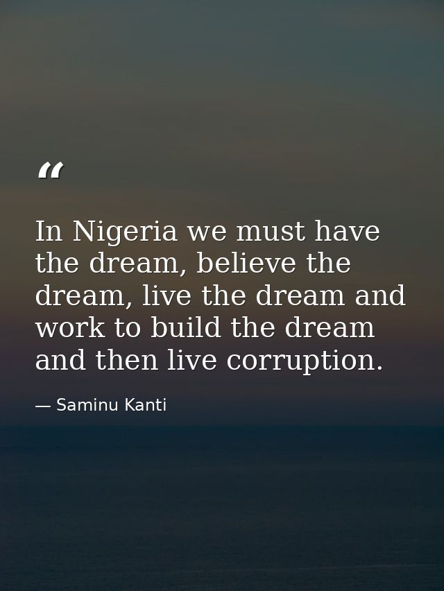 In Nigeria we must have the dream, believe the dream, live the dream and work to build the dream and then live corruptio — Saminu Kanti