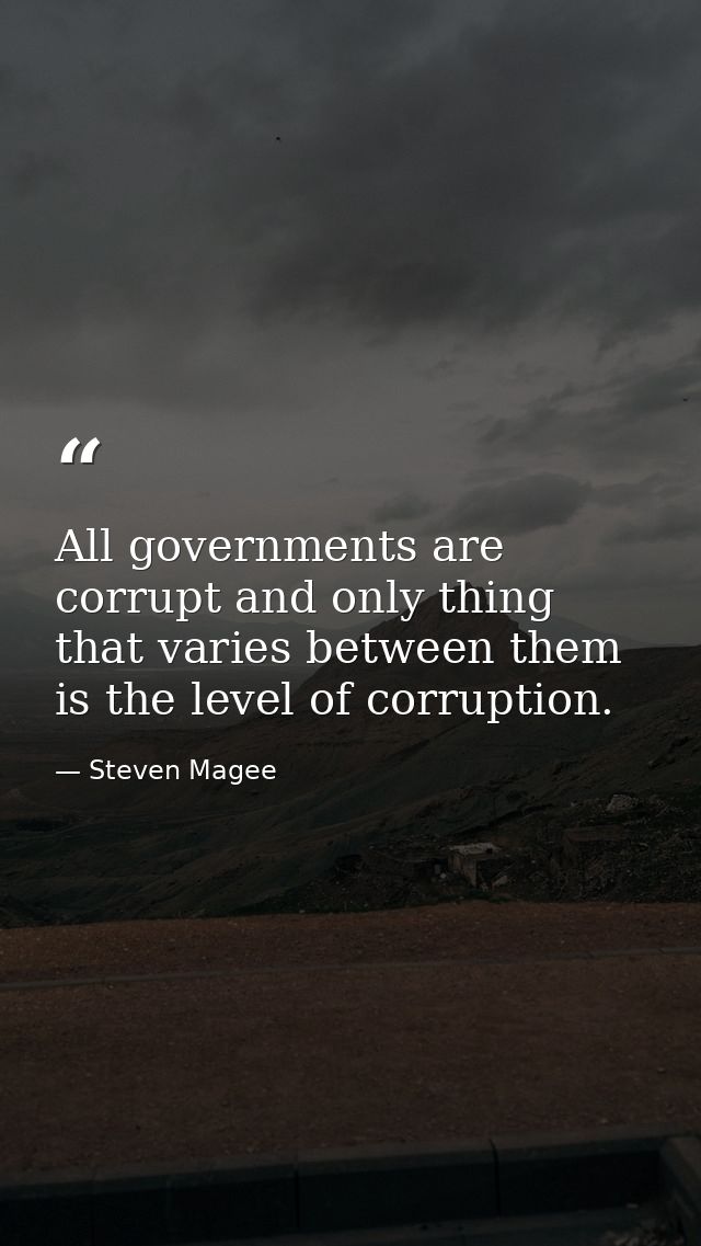 All governments are corrupt and only thing that varies between them is the level of corruption. — Steven Magee