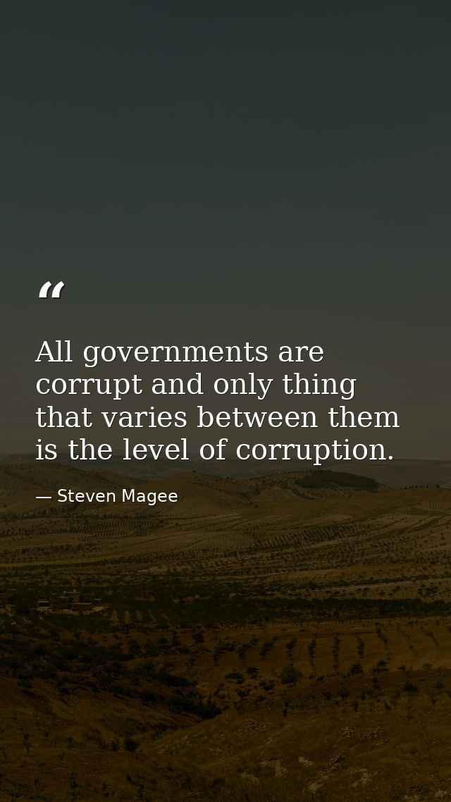All governments are corrupt and only thing that varies between them is the level of corruption. — Steven Magee