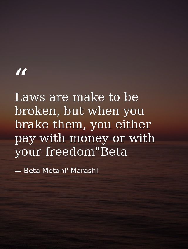 Laws are make to be broken, but when you brake them, you either pay with money or with your freedom"Beta — Beta Metani' Marashi