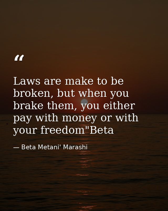 Laws are make to be broken, but when you brake them, you either pay with money or with your freedom"Beta — Beta Metani' Marashi