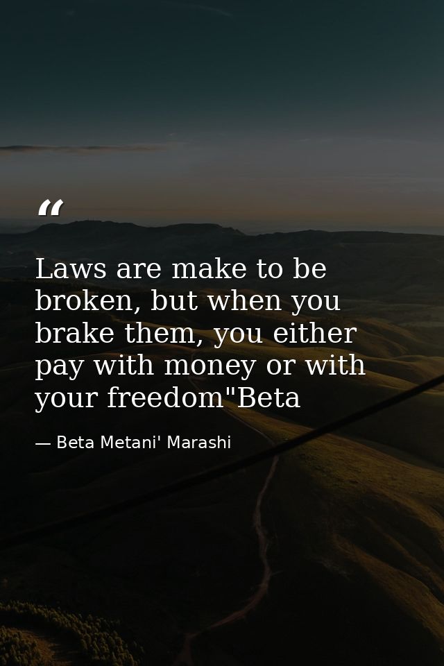 Laws are make to be broken, but when you brake them, you either pay with money or with your freedom"Beta — Beta Metani' Marashi