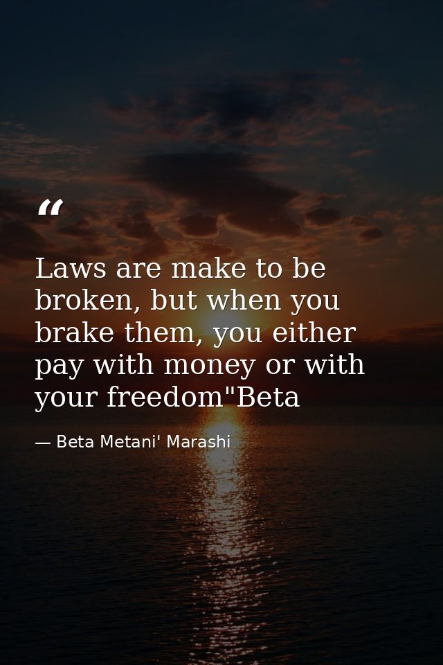 Laws are make to be broken, but when you brake them, you either pay with money or with your freedom"Beta — Beta Metani' Marashi
