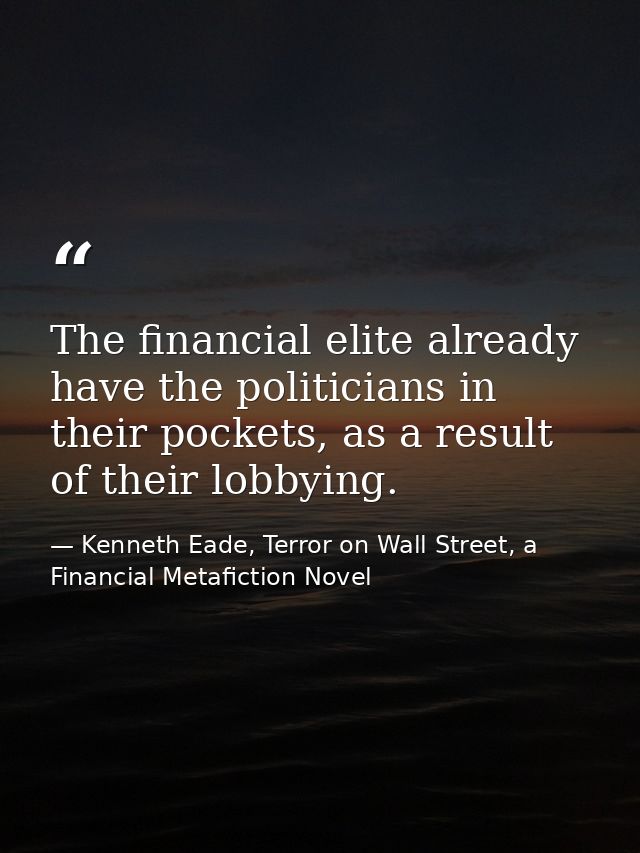 The financial elite already have the politicians in their pockets, as a result of their lobbying. — Kenneth Eade, Terror on Wall Street, a Financial Metafiction Novel