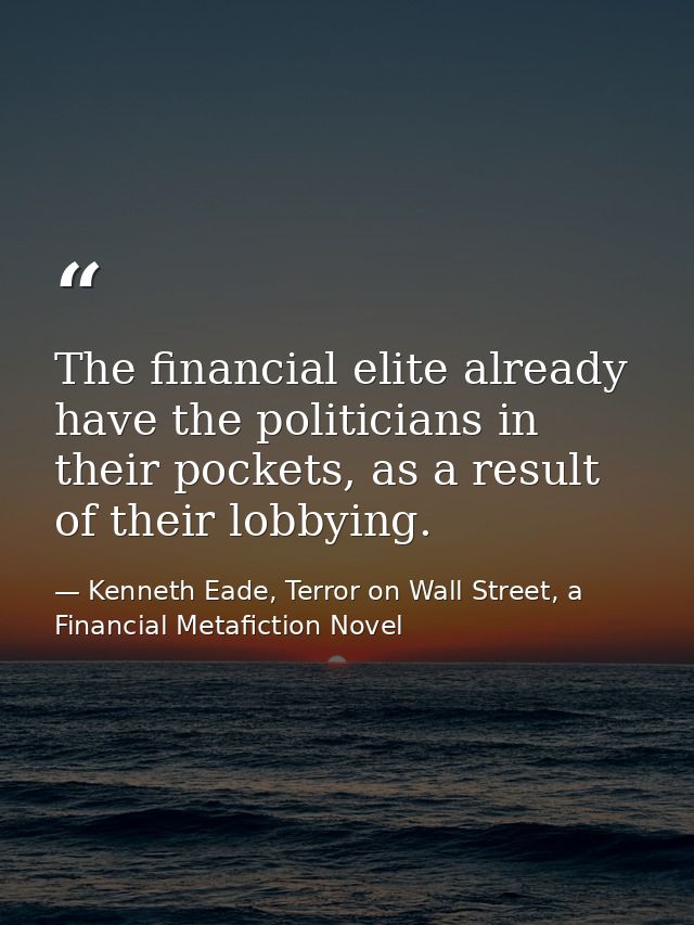 The financial elite already have the politicians in their pockets, as a result of their lobbying. — Kenneth Eade, Terror on Wall Street, a Financial Metafiction Novel