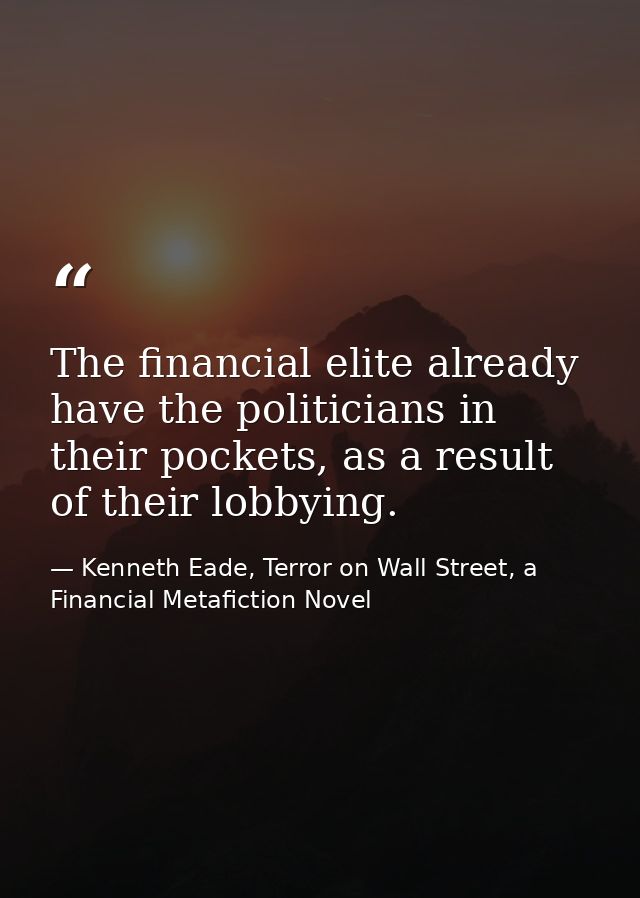 The financial elite already have the politicians in their pockets, as a result of their lobbying. — Kenneth Eade, Terror on Wall Street, a Financial Metafiction Novel