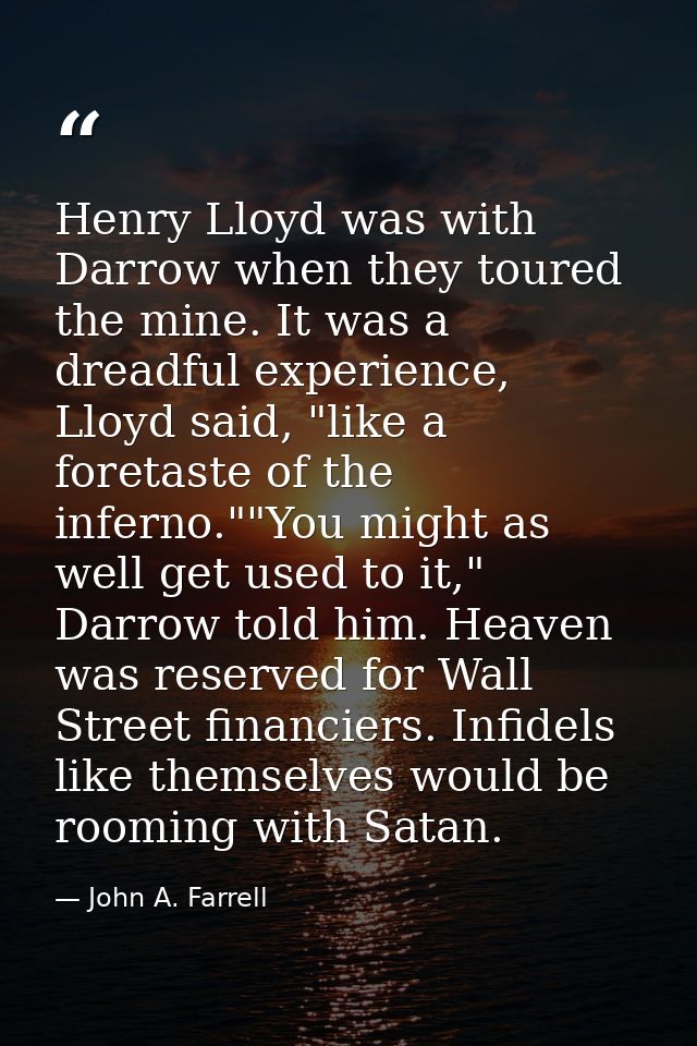Henry Lloyd was with Darrow when they toured the mine. It was a dreadful experience, Lloyd said, "like a foretaste of th — John A. Farrell